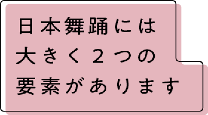 日本舞踊には大きく2つの要素があります